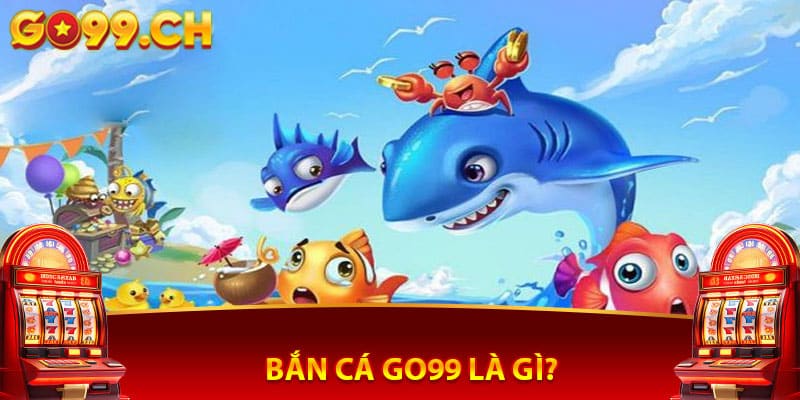 Bắn cá Go99 là gì?