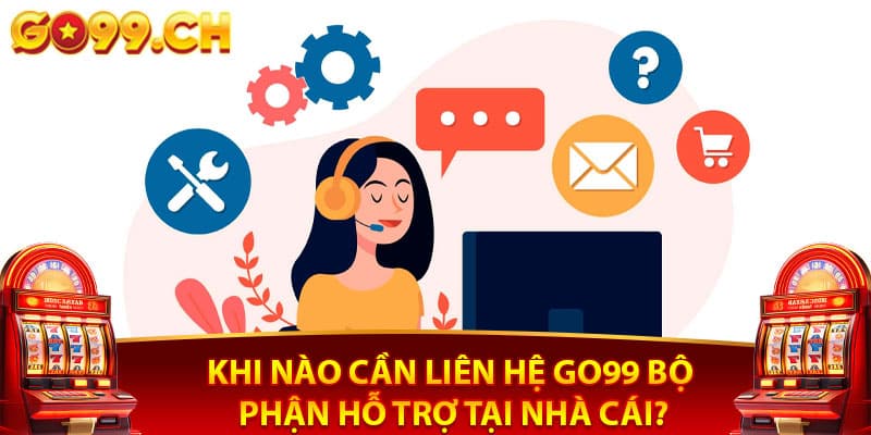 Khi nào cần liên hệ Go99 bộ phận hỗ trợ tại nhà cái?