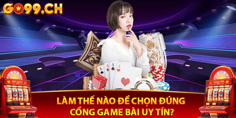 Làm thế nào để chọn đúng cổng game bài uy tín?